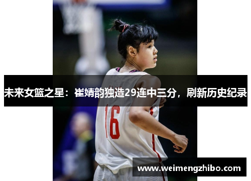 未来女篮之星：崔婧韵独造29连中三分，刷新历史纪录