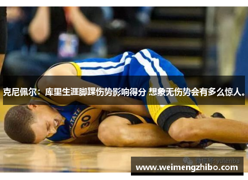 克尼佩尔：库里生涯脚踝伤势影响得分 想象无伤势会有多么惊人。